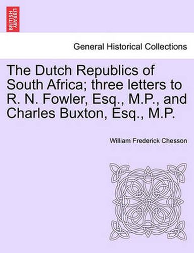 Cover image for The Dutch Republics of South Africa; Three Letters to R. N. Fowler, Esq., M.P., and Charles Buxton, Esq., M.P.