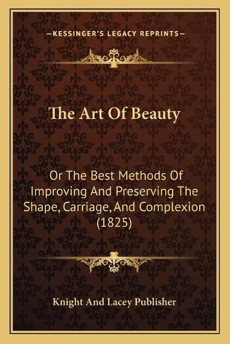 Cover image for The Art of Beauty: Or the Best Methods of Improving and Preserving the Shape, Carriage, and Complexion (1825)