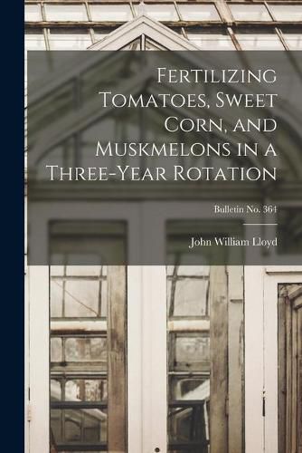 Fertilizing Tomatoes, Sweet Corn, and Muskmelons in a Three-year Rotation; bulletin No. 364