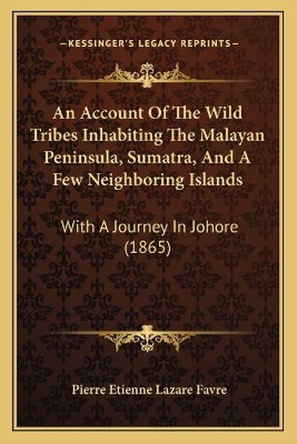 An Account of the Wild Tribes Inhabiting the Malayan Peninsula, Sumatra, and a Few Neighboring Islands: With a Journey in Johore (1865)