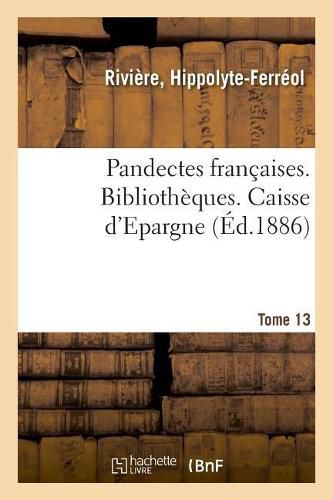 Pandectes Francaises. Tome 13. Bibliotheques. Caisse d'Epargne: Nouveau Repertoire de Doctrine, de Legislation Et de Jurisprudence