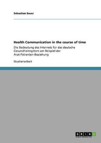 Cover image for Health Communication in the course of time: Die Bedeutung des Internets fur das deutsche Gesundheitssystem am Beispiel der Arzt-Patienten-Beziehung