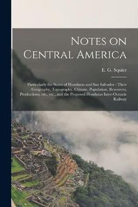 Cover image for Notes on Central America: Particularly the States of Honduras and San Salvador: Their Geography, Topography, Climate, Population, Resources, Productions, Etc., Etc., and the Proposed Honduras Inter-oceanic Railway