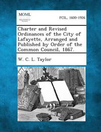 Cover image for Charter and Revised Ordinances of the City of Lafayette, Arranged and Published by Order of the Common Council, 1867.
