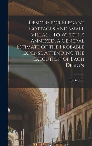 Cover image for Designs for Elegant Cottages and Small Villas ... To Which is Annexed, a General Estimate of the Probable Expense Attending the Execution of Each Design