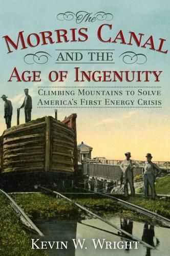 Morris Canal and the Age of Ingenuity: Climbing Mountains to Solve America's First Energy Crisis