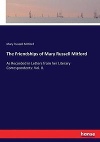 Cover image for The Friendships of Mary Russell Mitford: As Recorded in Letters from her Literary Correspondents: Vol. II.