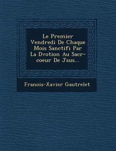 Cover image for Le Premier Vendredi de Chaque Mois Sanctifi Par La D Votion Au Sacr -Coeur de J Sus...