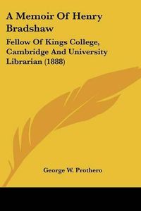 Cover image for A Memoir of Henry Bradshaw: Fellow of Kings College, Cambridge and University Librarian (1888)