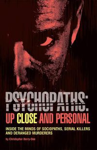 Cover image for Psychopaths: Up Close And Personal: Inside the Minds of Sociopaths, Serial Killers and Deranged Murderers