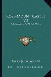 Cover image for Rose-Mount Castle V3: Or False Report, a Novel