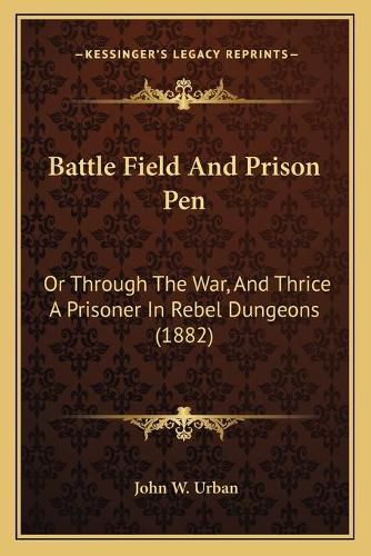 Cover image for Battle Field and Prison Pen: Or Through the War, and Thrice a Prisoner in Rebel Dungeons (1882)