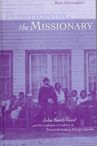 Cover image for Positioning the Missionary: John Booth Good and the Confluence of Cultures in Nineteenth-Century British Columbia