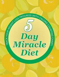 Cover image for 5 Day Miracle Diet: Track Your Weight Loss Progress (with Calorie Counting Chart)