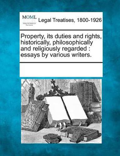 Property, its duties and rights, historically, philosophically and religiously regarded: essays by various writers.