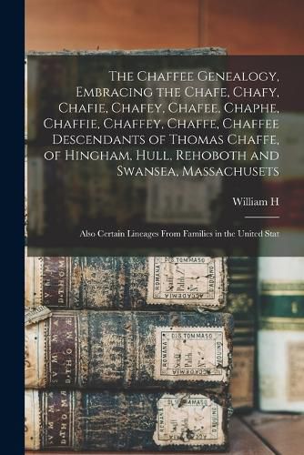 The Chaffee Genealogy, Embracing the Chafe, Chafy, Chafie, Chafey, Chafee, Chaphe, Chaffie, Chaffey, Chaffe, Chaffee Descendants of Thomas Chaffe, of Hingham, Hull, Rehoboth and Swansea, Massachusets; Also Certain Lineages From Families in the United Stat