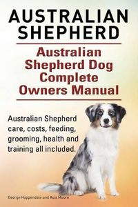 Cover image for Australian Shepherd. Australian Shepherd Dog Complete Owners Manual. Australian Shepherd care, costs, feeding, grooming, health and training all included.