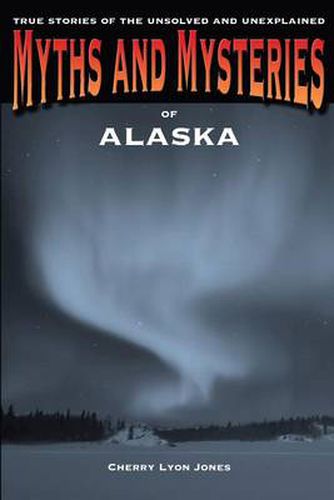 Cover image for Myths and Mysteries of Alaska: True Stories Of The Unsolved And Unexplained