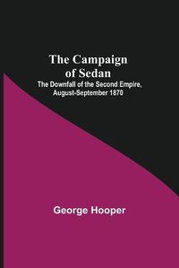Cover image for The Campaign Of Sedan; The Downfall Of The Second Empire, August-September 1870