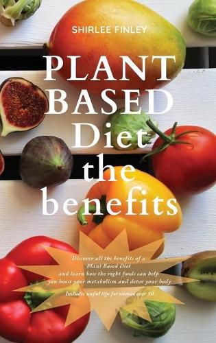 Cover image for Plant Based Diet - The Benefits: Discover all the benefits of a Plant Based Diet and learn how the right foods can help you boost your metabolism and detox your body. Includes useful tips for women over 50