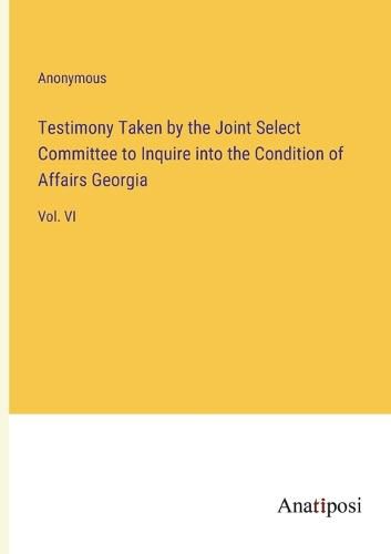 Cover image for Testimony Taken by the Joint Select Committee to Inquire into the Condition of Affairs Georgia
