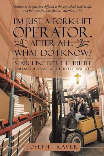 Cover image for I'm Just a Fork-lift Operator. After All, What Do I Know?: Searching for the Truth Finding the narrow path to eternal life