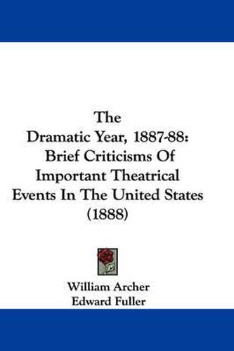 Cover image for The Dramatic Year, 1887-88: Brief Criticisms of Important Theatrical Events in the United States (1888)