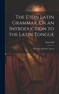 Cover image for The Eton Latin Grammar, Or an Introduction to the Latin Tongue; With Notes [By W.F. Mavor]