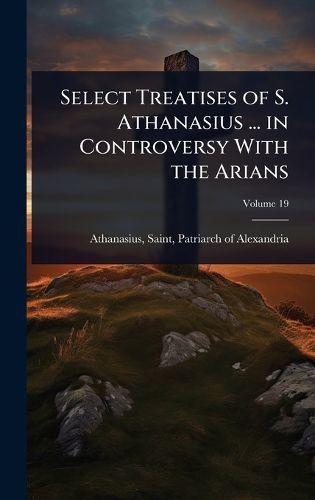 Cover image for Select Treatises of S. Athanasius ... in Controversy With the Arians