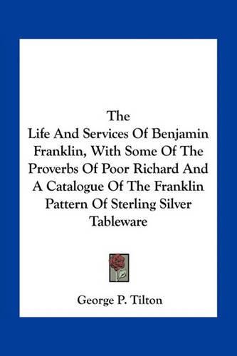 The Life and Services of Benjamin Franklin, with Some of the Proverbs of Poor Richard and a Catalogue of the Franklin Pattern of Sterling Silver Tableware