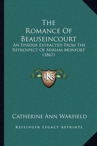 Cover image for The Romance of Beauseincourt: An Episode Extracted from the Retrospect of Miriam Monfort (1867)