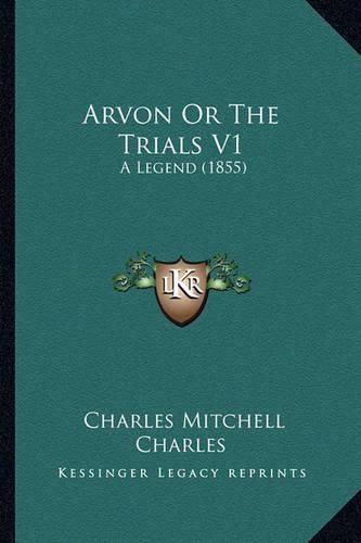 Cover image for Arvon or the Trials V1 Arvon or the Trials V1: A Legend (1855) a Legend (1855)