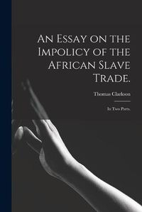 Cover image for An Essay on the Impolicy of the African Slave Trade.: In Two Parts.