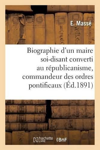 Cover image for Biographie d'Un Maire Soi-Disant Converti Au Republicanisme, Commandeur Des Ordres Pontificaux