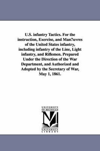 U.S. infantry Tactics. For the instruction, Exercise, and Man?uvres of the United States infantry, including infantry of the Line, Light infantry, and Riflemen. Prepared Under the Direction of the War Department, and Authorized and Adopted by the Secretary