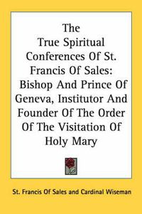 Cover image for The True Spiritual Conferences of St. Francis of Sales: Bishop and Prince of Geneva, Institutor and Founder of the Order of the Visitation of Holy Mary