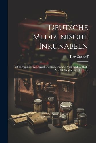 Cover image for Deutsche medizinische Inkunabeln; bibliographisch-literarische Untersuchungen von Karl Sudhoff. Mit 40 Abbildungen im Text