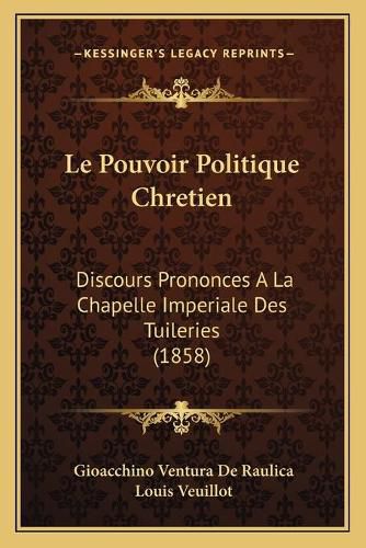 Le Pouvoir Politique Chretien: Discours Prononces a la Chapelle Imperiale Des Tuileries (1858)