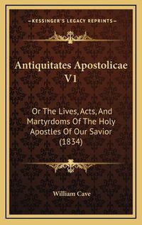 Cover image for Antiquitates Apostolicae V1: Or the Lives, Acts, and Martyrdoms of the Holy Apostles of Our Savior (1834)