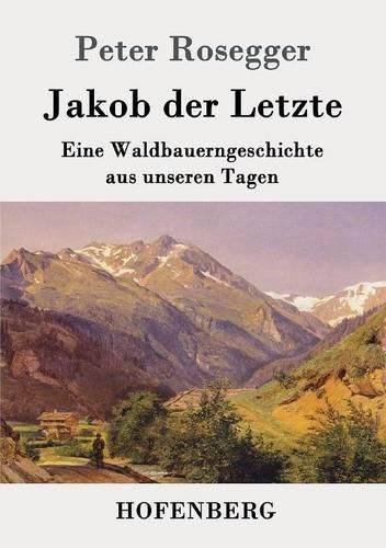 Jakob der Letzte: Eine Waldbauerngeschichte aus unseren Tagen