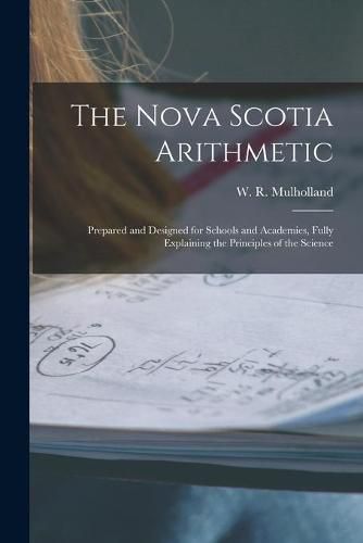 Cover image for The Nova Scotia Arithmetic [microform]: Prepared and Designed for Schools and Academies, Fully Explaining the Principles of the Science