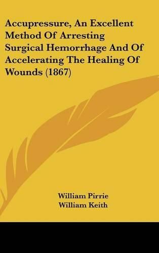 Cover image for Accupressure, An Excellent Method Of Arresting Surgical Hemorrhage And Of Accelerating The Healing Of Wounds (1867)