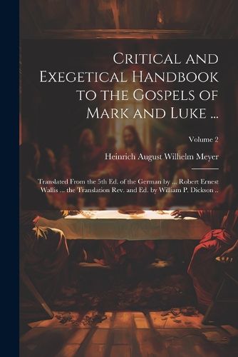 Cover image for Critical and Exegetical Handbook to the Gospels of Mark and Luke ...; Translated From the 5th Ed. of the German by ... Robert Ernest Wallis ... the Translation Rev. and Ed. by William P. Dickson ..; Volume 2