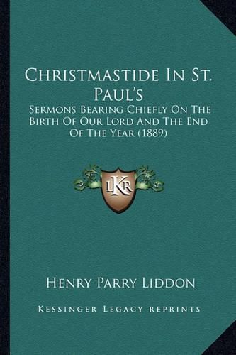 Christmastide in St. Paul's: Sermons Bearing Chiefly on the Birth of Our Lord and the End of the Year (1889)