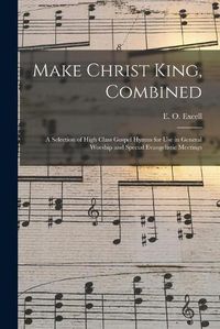 Cover image for Make Christ King, Combined: a Selection of High Class Gospel Hymns for Use in General Worship and Special Evangelistic Meetings