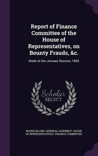 Cover image for Report of Finance Committee of the House of Representatives, on Bounty Frauds, &C.: Made at the January Session, 1865