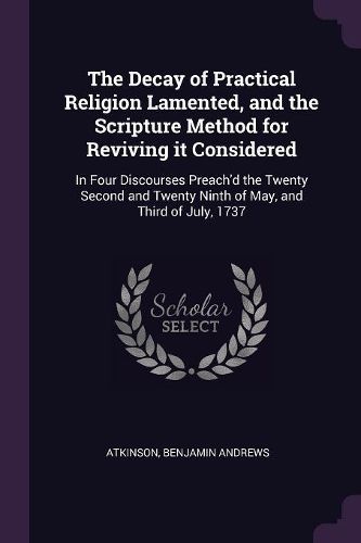 Cover image for The Decay of Practical Religion Lamented, and the Scripture Method for Reviving it Considered