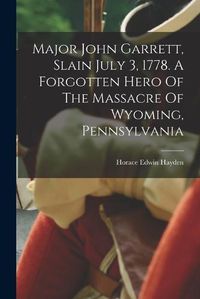 Cover image for Major John Garrett, Slain July 3, 1778. A Forgotten Hero Of The Massacre Of Wyoming, Pennsylvania