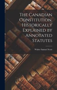 Cover image for The Canadian Constitution, Historically Explained by Annotated Statutes