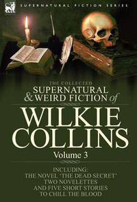 Cover image for The Collected Supernatural and Weird Fiction of Wilkie Collins: Volume 3-Contains one novel 'Dead Secret, ' two novelettes 'Mrs Zant and the Ghost' and 'The Nun's Story of Gabriel's Marriage' and five short stories to chill the blood